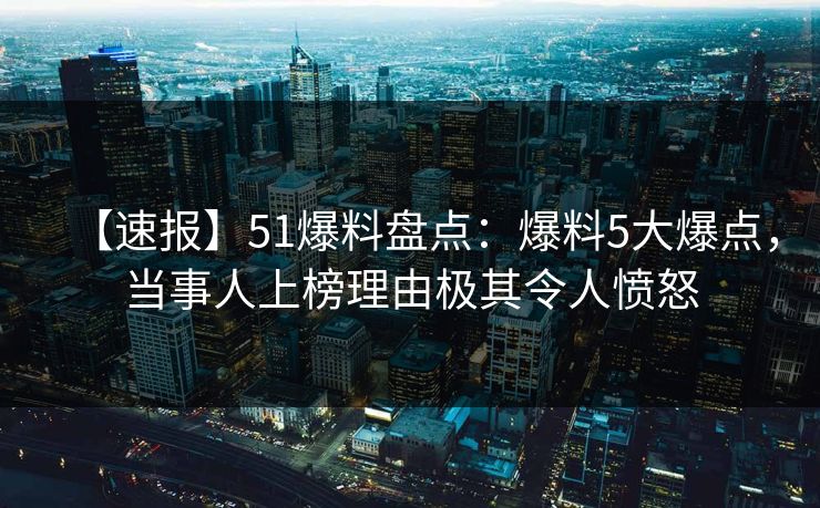 【速报】51爆料盘点:爆料5大爆点,当事人上榜理由极其令人愤怒
