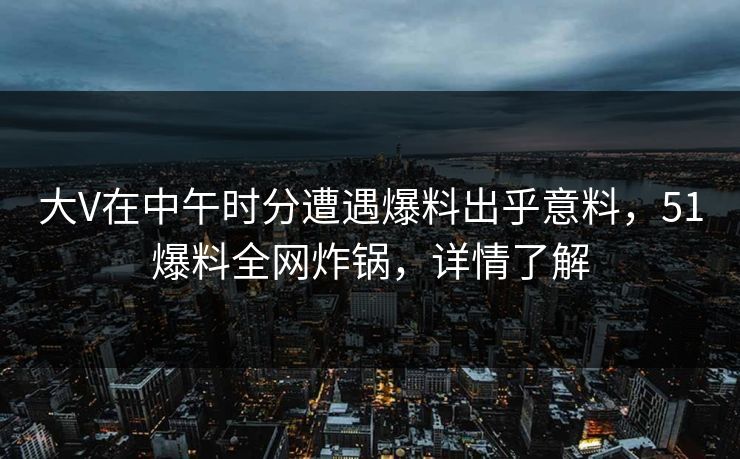 大V在中午时分遭遇爆料出乎意料,51爆料全网炸锅,详情了解 大V在中午时分遭遇爆料出乎意料,51爆料全网炸锅,详情了解