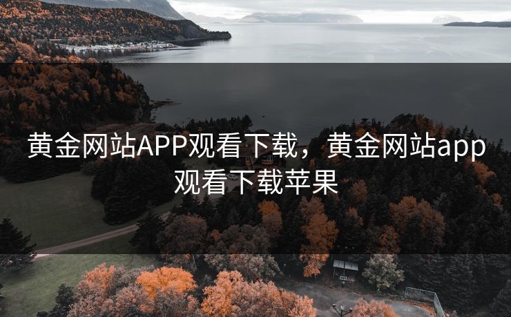 黄金网站APP观看下载，黄金网站app观看下载苹果