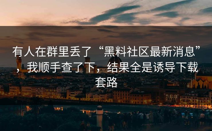 有人在群里丢了“黑料社区最新消息”，我顺手查了下，结果全是诱导下载套路