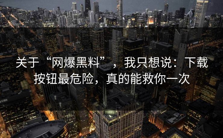 关于“网爆黑料”，我只想说：下载按钮最危险，真的能救你一次