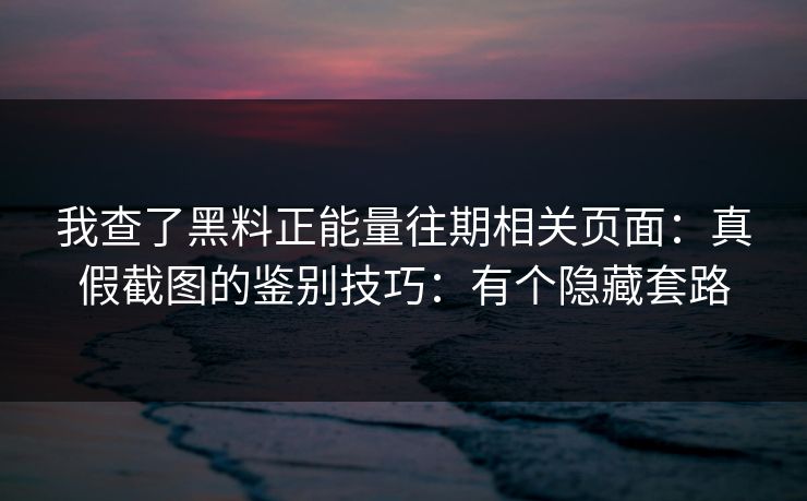 我查了黑料正能量往期相关页面：真假截图的鉴别技巧：有个隐藏套路