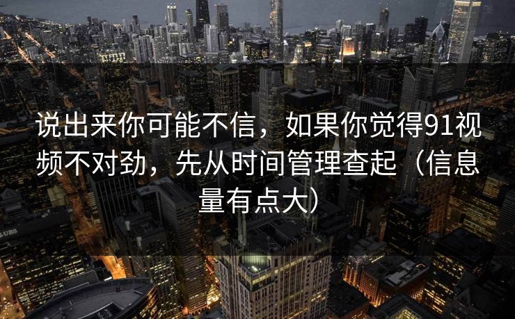 说出来你可能不信，如果你觉得91视频不对劲，先从时间管理查起（信息量有点大）