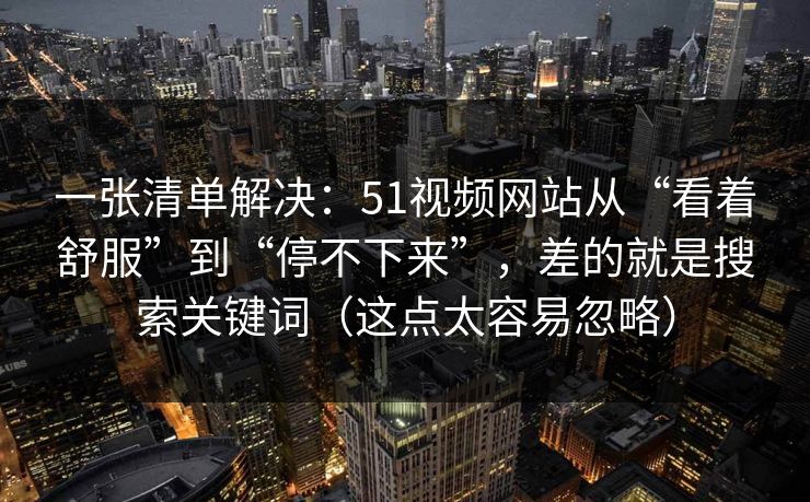 一张清单解决：51视频网站从“看着舒服”到“停不下来”，差的就是搜索关键词（这点太容易忽略）