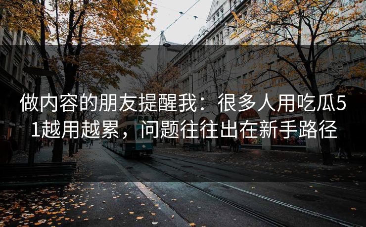 做内容的朋友提醒我：很多人用吃瓜51越用越累，问题往往出在新手路径