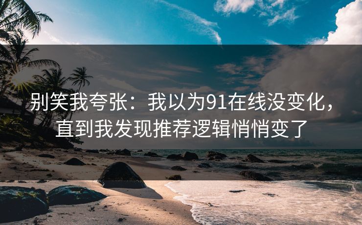 别笑我夸张：我以为91在线没变化，直到我发现推荐逻辑悄悄变了