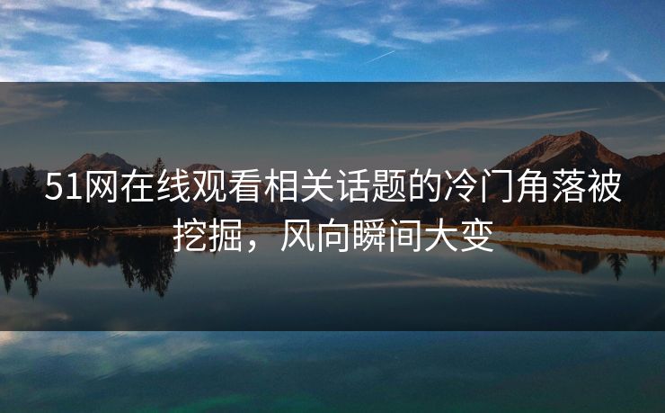 51网在线观看相关话题的冷门角落被挖掘，风向瞬间大变
