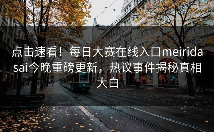 点击速看！每日大赛在线入口meiridasai今晚重磅更新，热议事件揭秘真相大白