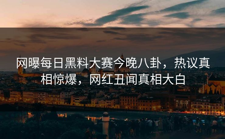 网曝每日黑料大赛今晚八卦，热议真相惊爆，网红丑闻真相大白