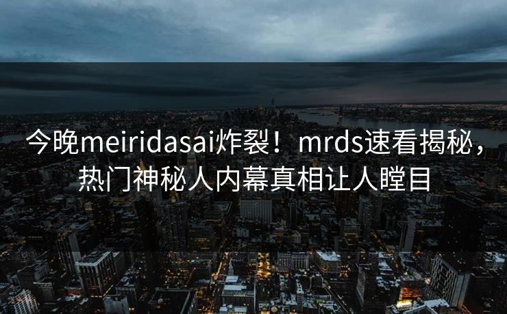 今晚meiridasai炸裂！mrds速看揭秘，热门神秘人内幕真相让人瞠目