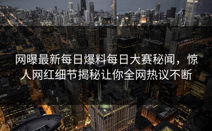 网曝最新每日爆料每日大赛秘闻，惊人网红细节揭秘让你全网热议不断