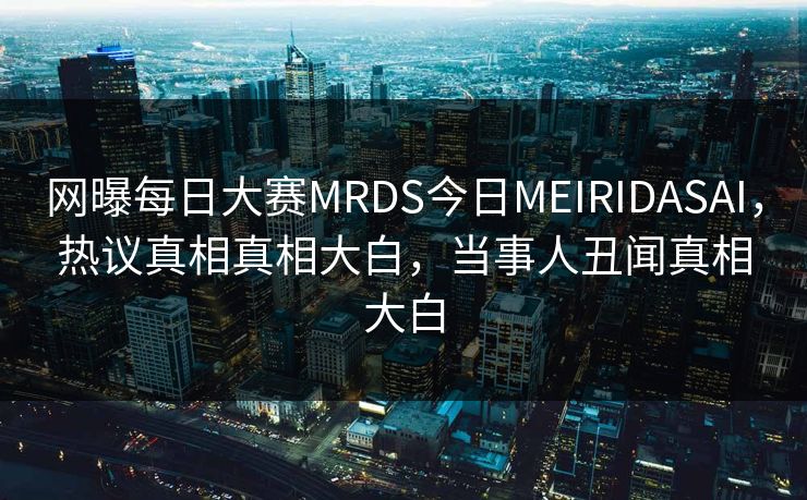 网曝每日大赛MRDS今日MEIRIDASAI，热议真相真相大白，当事人丑闻真相大白