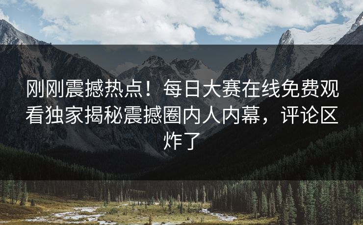 刚刚震撼热点！每日大赛在线免费观看独家揭秘震撼圈内人内幕，评论区炸了