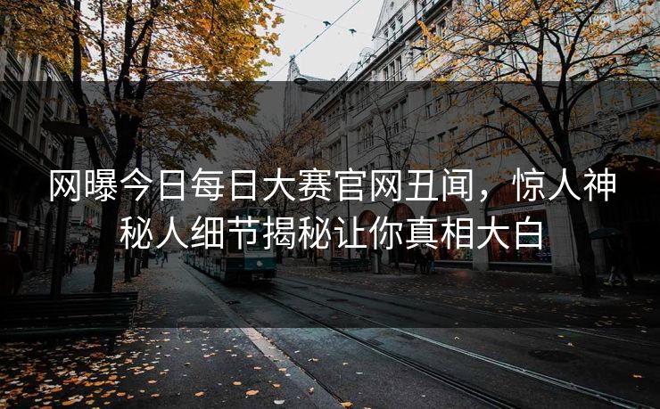 网曝今日每日大赛官网丑闻，惊人神秘人细节揭秘让你真相大白