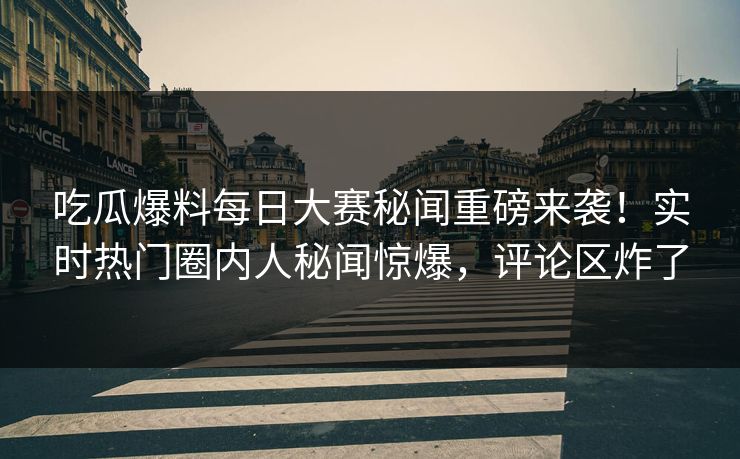 吃瓜爆料每日大赛秘闻重磅来袭！实时热门圈内人秘闻惊爆，评论区炸了