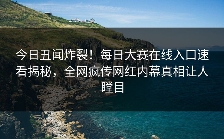 今日丑闻炸裂！每日大赛在线入口速看揭秘，全网疯传网红内幕真相让人瞠目