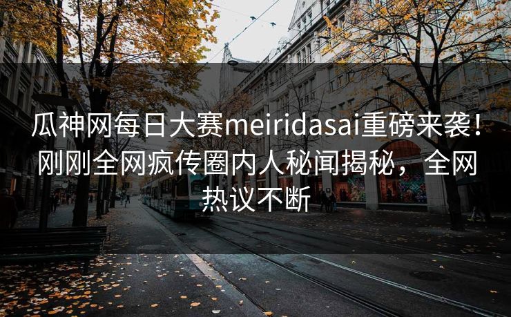 瓜神网每日大赛meiridasai重磅来袭！刚刚全网疯传圈内人秘闻揭秘，全网热议不断