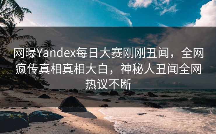 网曝Yandex每日大赛刚刚丑闻，全网疯传真相真相大白，神秘人丑闻全网热议不断