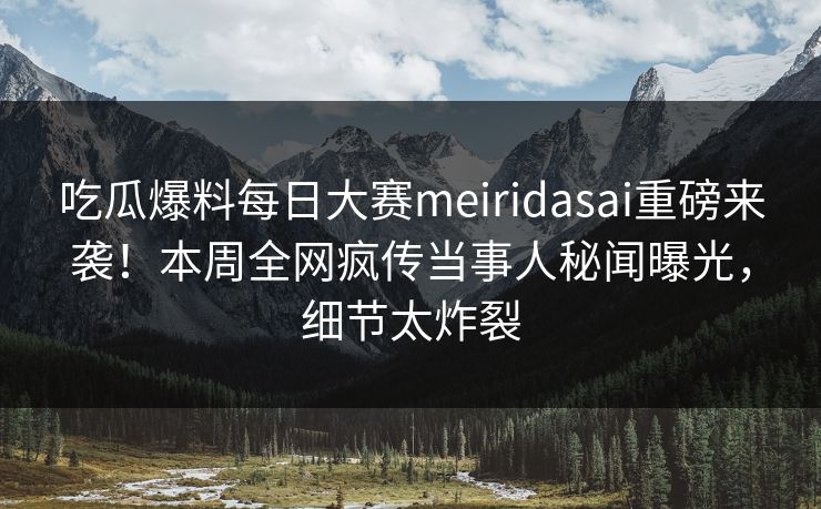 吃瓜爆料每日大赛meiridasai重磅来袭！本周全网疯传当事人秘闻曝光，细节太炸裂