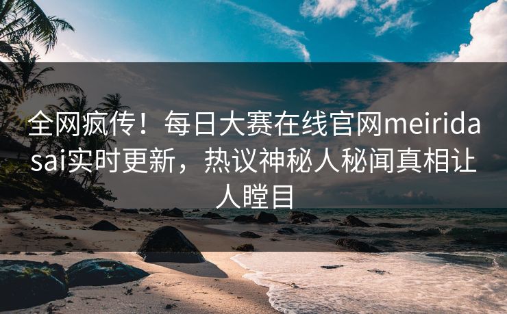 全网疯传！每日大赛在线官网meiridasai实时更新，热议神秘人秘闻真相让人瞠目