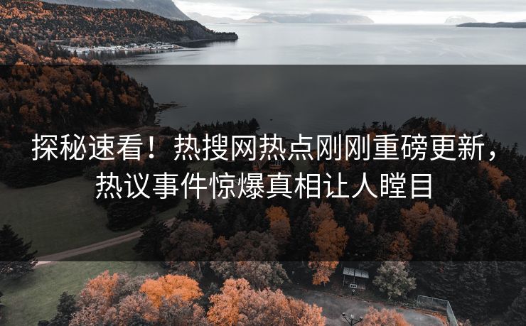 探秘速看！热搜网热点刚刚重磅更新，热议事件惊爆真相让人瞠目