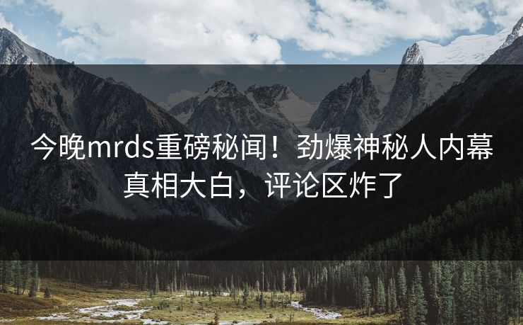 今晚mrds重磅秘闻！劲爆神秘人内幕真相大白，评论区炸了