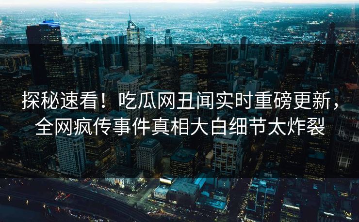 探秘速看！吃瓜网丑闻实时重磅更新，全网疯传事件真相大白细节太炸裂