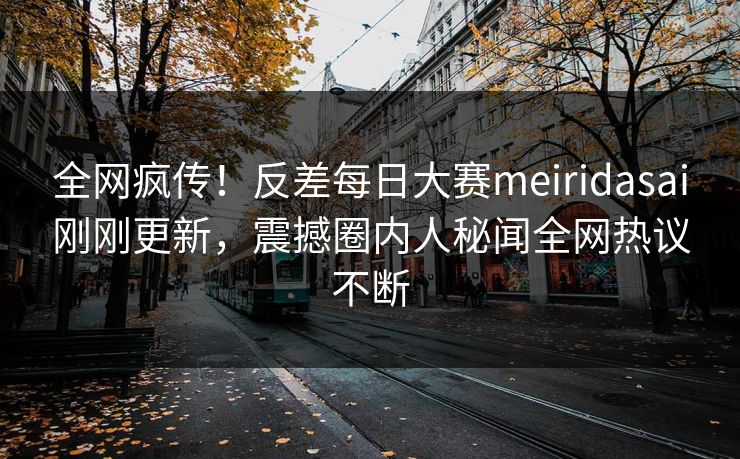 全网疯传！反差每日大赛meiridasai刚刚更新，震撼圈内人秘闻全网热议不断