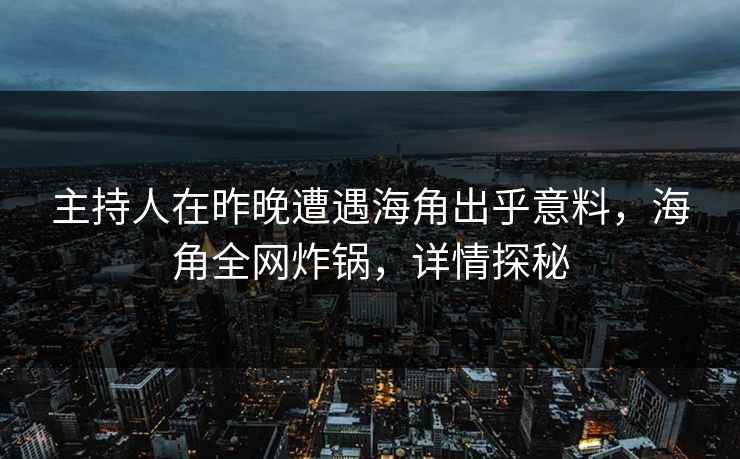 主持人在昨晚遭遇海角出乎意料，海角全网炸锅，详情探秘