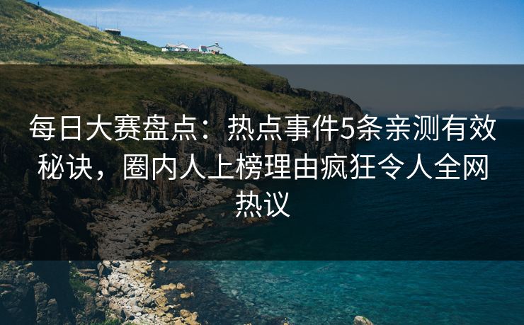 每日大赛盘点：热点事件5条亲测有效秘诀，圈内人上榜理由疯狂令人全网热议