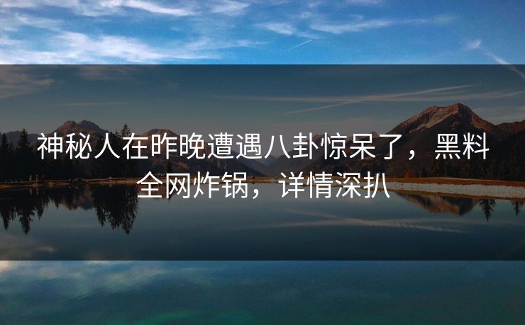 神秘人在昨晚遭遇八卦惊呆了，黑料全网炸锅，详情深扒