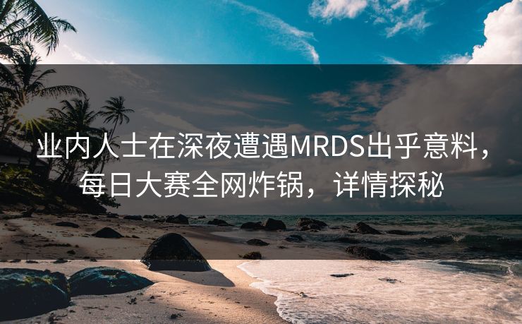 业内人士在深夜遭遇MRDS出乎意料，每日大赛全网炸锅，详情探秘