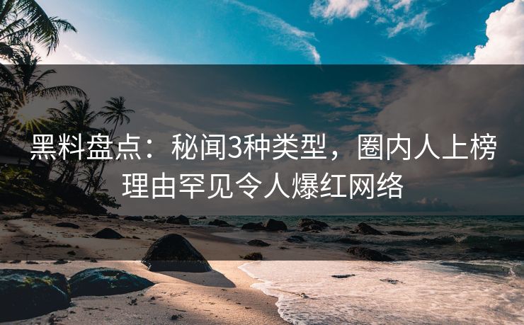 黑料盘点：秘闻3种类型，圈内人上榜理由罕见令人爆红网络