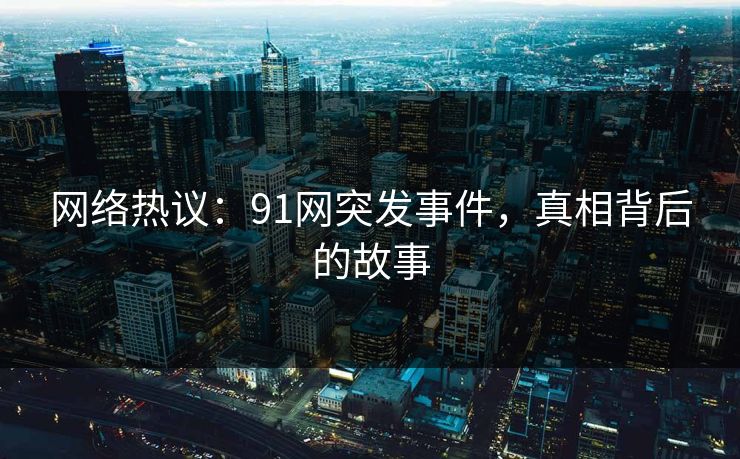 网络热议：91网突发事件，真相背后的故事