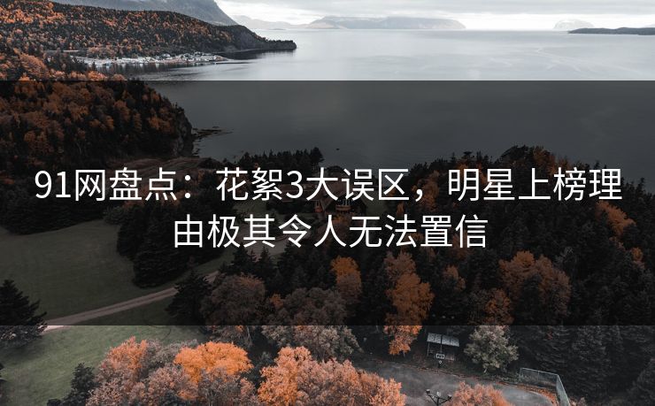 91网盘点：花絮3大误区，明星上榜理由极其令人无法置信