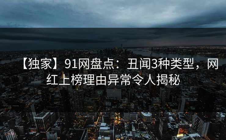 【独家】91网盘点：丑闻3种类型，网红上榜理由异常令人揭秘