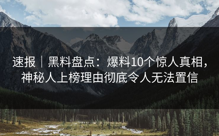 速报｜黑料盘点：爆料10个惊人真相，神秘人上榜理由彻底令人无法置信