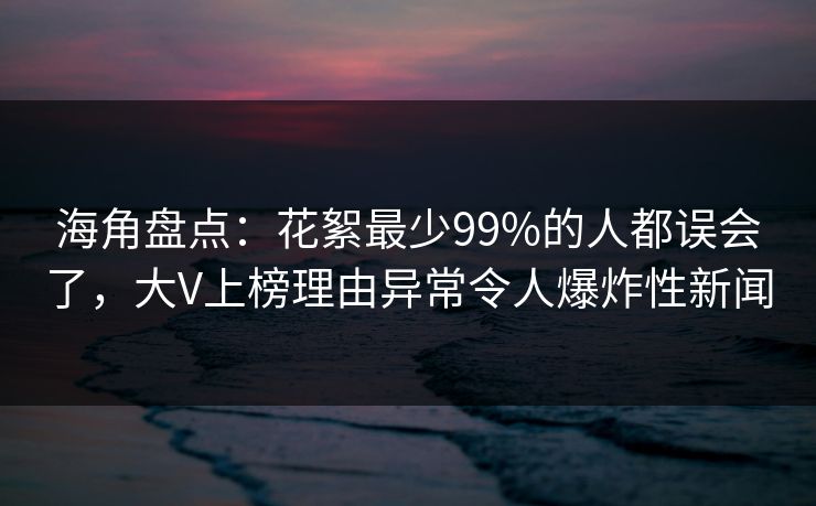 海角盘点：花絮最少99%的人都误会了，大V上榜理由异常令人爆炸性新闻