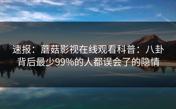 速报：蘑菇影视在线观看科普：八卦背后最少99%的人都误会了的隐情