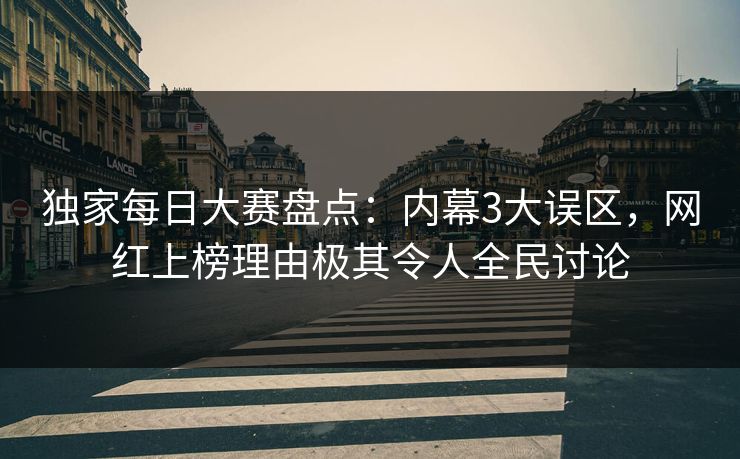 独家每日大赛盘点：内幕3大误区，网红上榜理由极其令人全民讨论