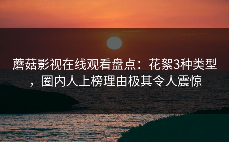 蘑菇影视在线观看盘点：花絮3种类型，圈内人上榜理由极其令人震惊
