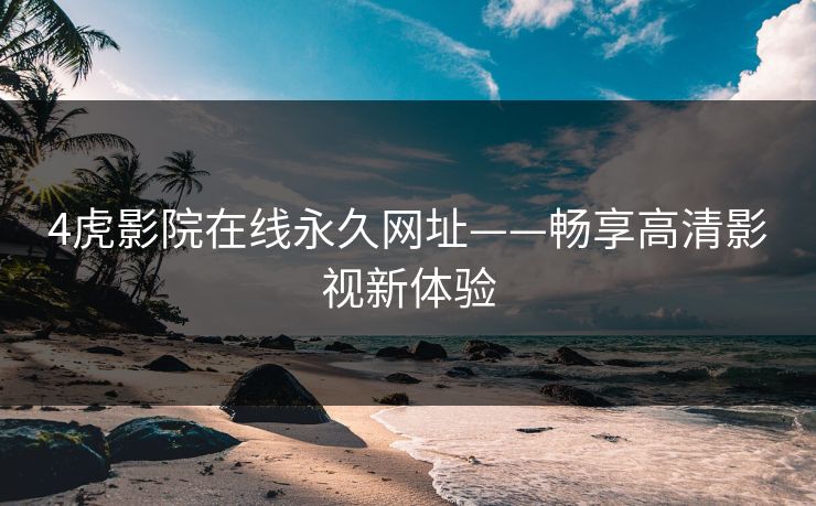 4虎影院在线永久网址——畅享高清影视新体验