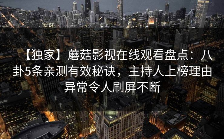 【独家】蘑菇影视在线观看盘点：八卦5条亲测有效秘诀，主持人上榜理由异常令人刷屏不断