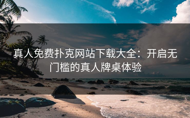 真人免费扑克网站下载大全：开启无门槛的真人牌桌体验