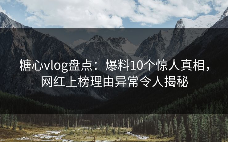 糖心vlog盘点：爆料10个惊人真相，网红上榜理由异常令人揭秘