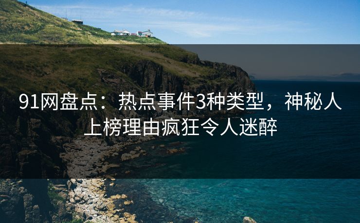 91网盘点：热点事件3种类型，神秘人上榜理由疯狂令人迷醉