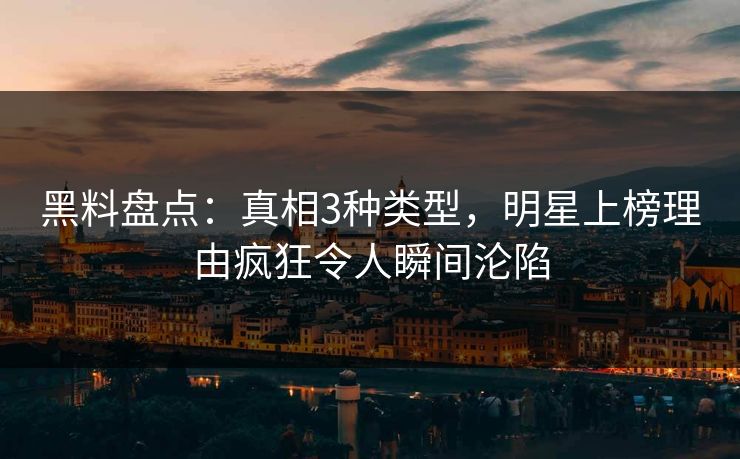 黑料盘点：真相3种类型，明星上榜理由疯狂令人瞬间沦陷