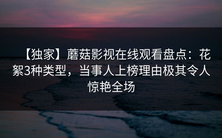 【独家】蘑菇影视在线观看盘点：花絮3种类型，当事人上榜理由极其令人惊艳全场