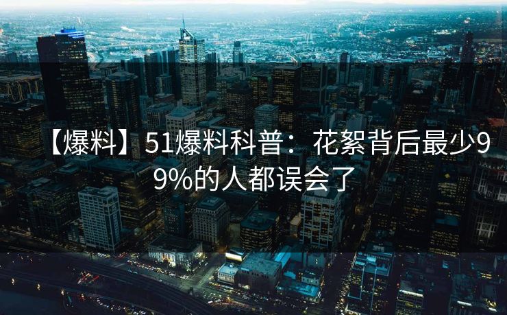 【爆料】51爆料科普：花絮背后最少99%的人都误会了
