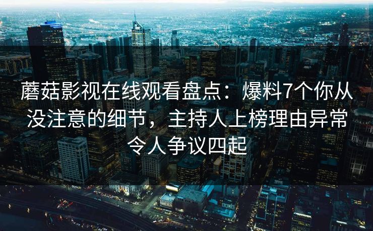 蘑菇影视在线观看盘点：爆料7个你从没注意的细节，主持人上榜理由异常令人争议四起